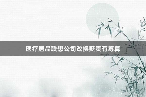 医疗居品联想公司改换贬责有筹算