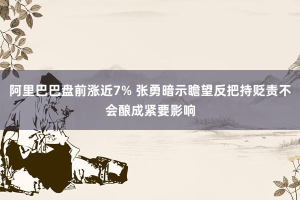 阿里巴巴盘前涨近7% 张勇暗示瞻望反把持贬责不会酿成紧要影响