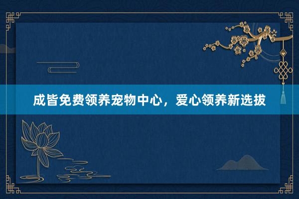 成皆免费领养宠物中心，爱心领养新选拔
