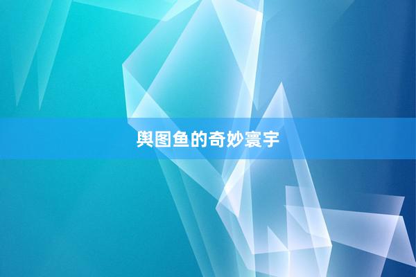 舆图鱼的奇妙寰宇