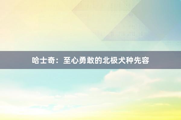 哈士奇：至心勇敢的北极犬种先容