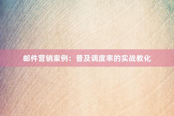 邮件营销案例：普及调度率的实战教化