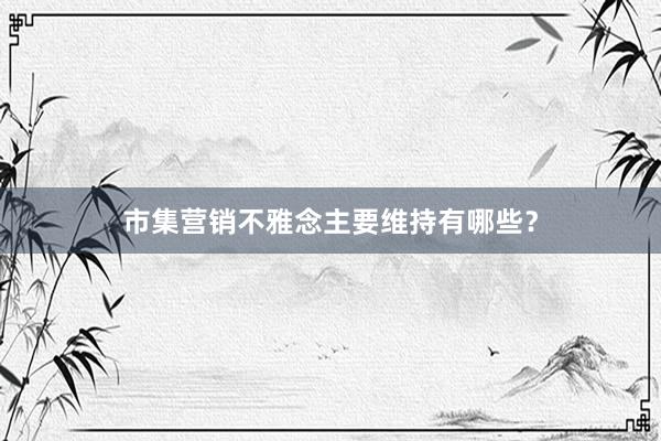 市集营销不雅念主要维持有哪些？